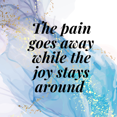 The pain goes away while the joy stays around